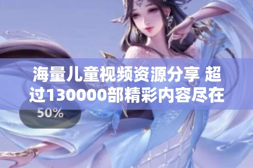 海量儿童视频资源分享 超过130000部精彩内容尽在其中
