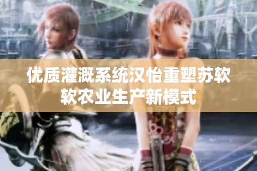 优质灌溉系统汉怡重塑苏软软农业生产新模式
