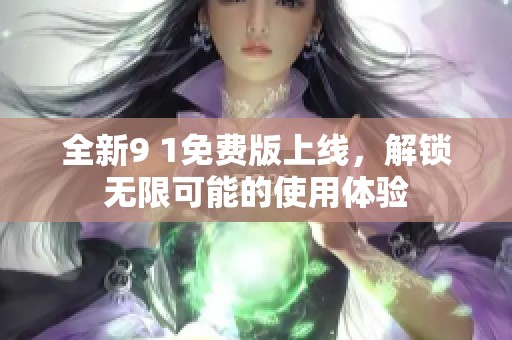 全新9 1免费版上线，解锁无限可能的使用体验