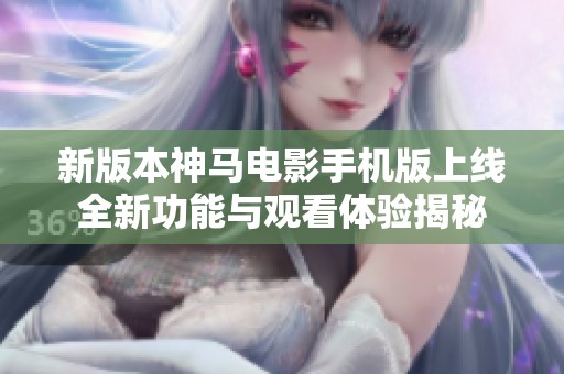 新版本神马电影手机版上线全新功能与观看体验揭秘