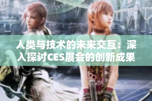 人类与技术的未来交互：深入探讨CES展会的创新成果