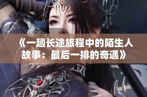 《一趟长途旅程中的陌生人故事：最后一排的奇遇》