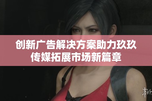 创新广告解决方案助力玖玖传媒拓展市场新篇章