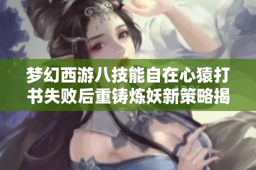 梦幻西游八技能自在心猿打书失败后重铸炼妖新策略揭秘