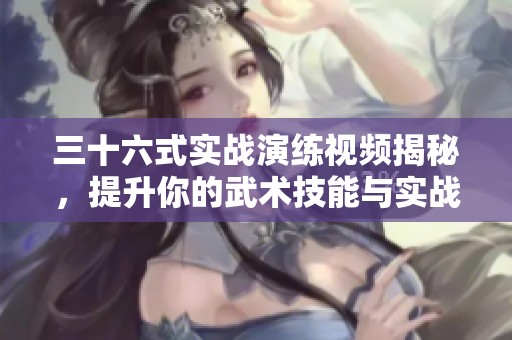 三十六式实战演练视频揭秘，提升你的武术技能与实战体验