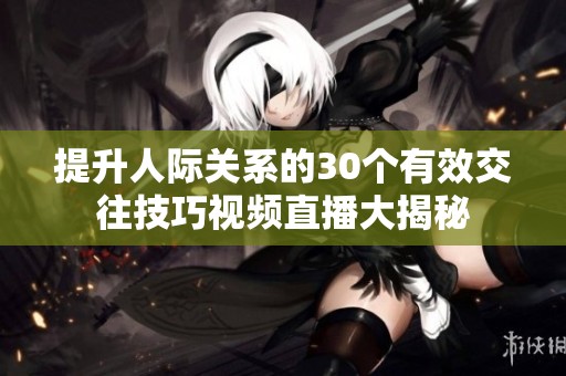 提升人际关系的30个有效交往技巧视频直播大揭秘