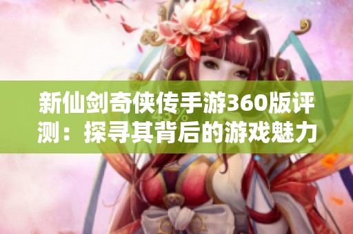 新仙剑奇侠传手游360版评测：探寻其背后的游戏魅力与玩法深度