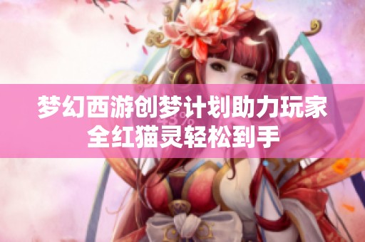 梦幻西游创梦计划助力玩家全红猫灵轻松到手