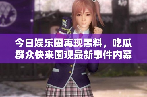 今日娱乐圈再现黑料，吃瓜群众快来围观最新事件内幕！