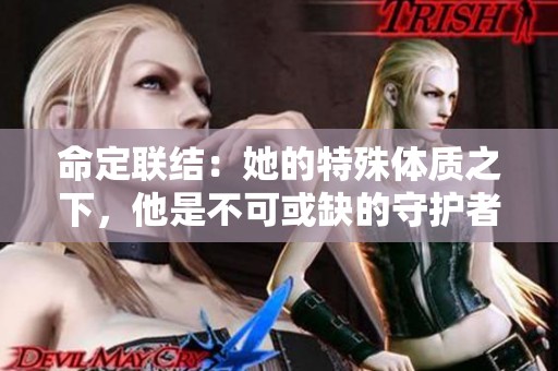 命定联结：她的特殊体质之下，他是不可或缺的守护者