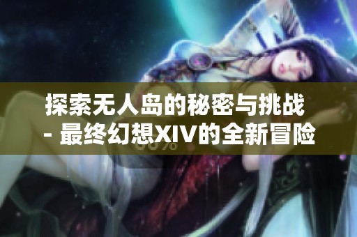 探索无人岛的秘密与挑战 - 最终幻想XIV的全新冒险