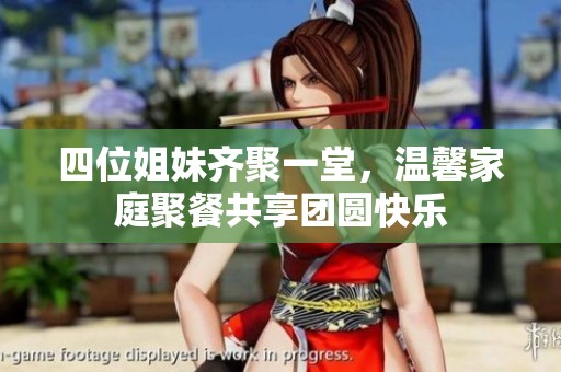 四位姐妹齐聚一堂，温馨家庭聚餐共享团圆快乐