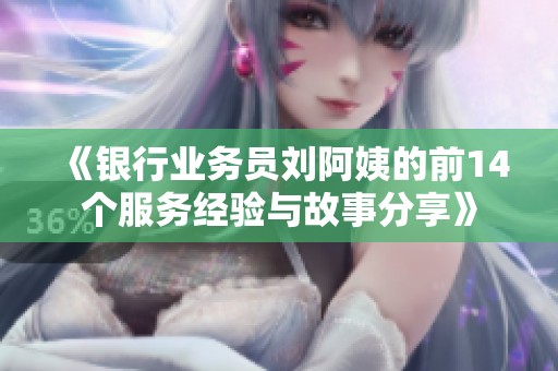 《银行业务员刘阿姨的前14个服务经验与故事分享》