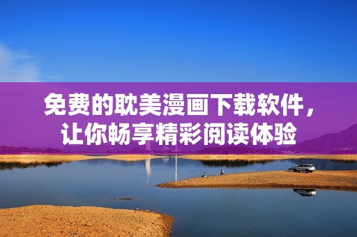 免费的耽美漫画下载软件，让你畅享精彩阅读体验