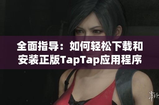 全面指导：如何轻松下载和安装正版TapTap应用程序