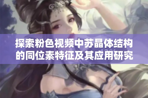 探索粉色视频中苏晶体结构的同位素特征及其应用研究
