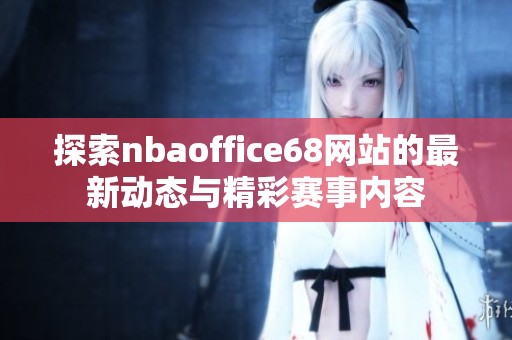 探索nbaoffice68网站的最新动态与精彩赛事内容