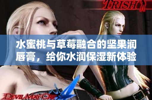 水蜜桃与草莓融合的坚果润唇膏，给你水润保湿新体验