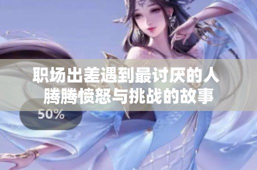 职场出差遇到最讨厌的人 腾腾愤怒与挑战的故事