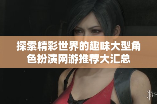 探索精彩世界的趣味大型角色扮演网游推荐大汇总