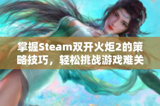 掌握Steam双开火炬2的策略技巧，轻松挑战游戏难关