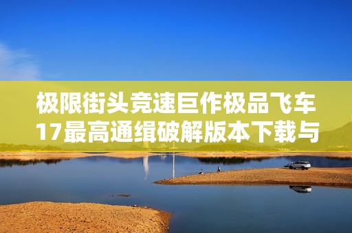 极限街头竞速巨作极品飞车17最高通缉破解版本下载与分享