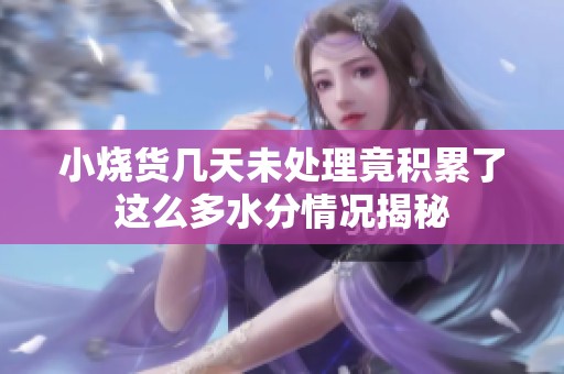 小烧货几天未处理竟积累了这么多水分情况揭秘