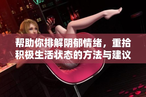 帮助你排解阴郁情绪，重拾积极生活状态的方法与建议