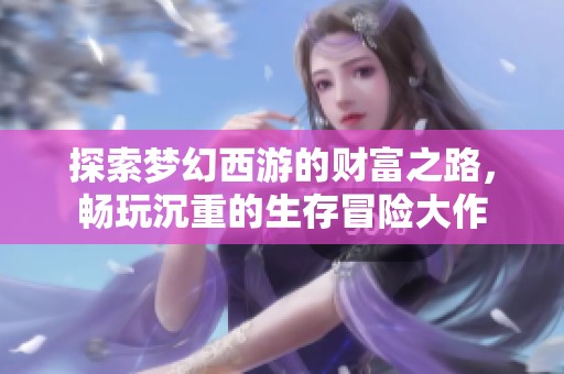 探索梦幻西游的财富之路，畅玩沉重的生存冒险大作