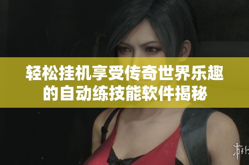 轻松挂机享受传奇世界乐趣的自动练技能软件揭秘