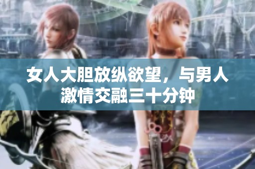 女人大胆放纵欲望，与男人激情交融三十分钟