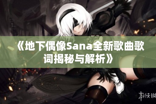 《地下偶像Sana全新歌曲歌词揭秘与解析》