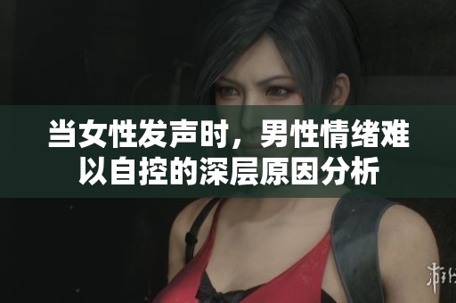 当女性发声时，男性情绪难以自控的深层原因分析