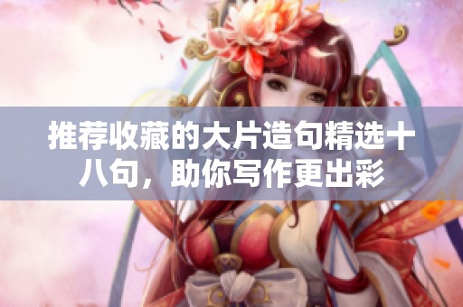 推荐收藏的大片造句精选十八句，助你写作更出彩