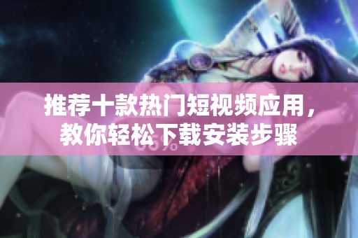 推荐十款热门短视频应用，教你轻松下载安装步骤