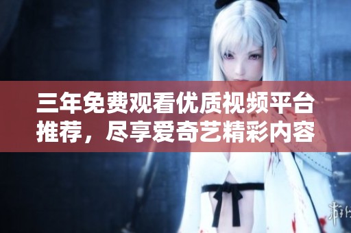三年免费观看优质视频平台推荐，尽享爱奇艺精彩内容