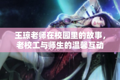 王琼老师在校园里的故事，老校工与师生的温馨互动