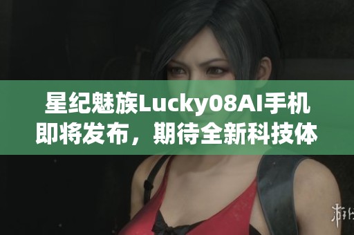 星纪魅族Lucky08AI手机即将发布，期待全新科技体验