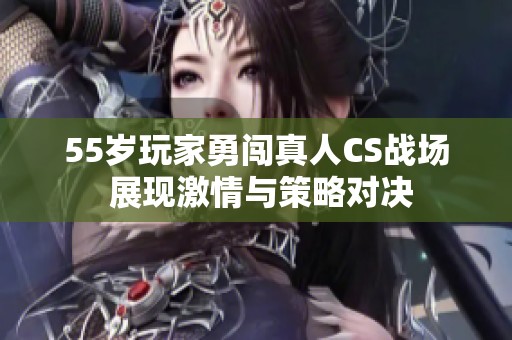 55岁玩家勇闯真人CS战场 展现激情与策略对决