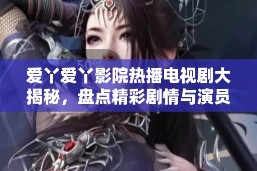 爱丫爱丫影院热播电视剧大揭秘，盘点精彩剧情与演员表现