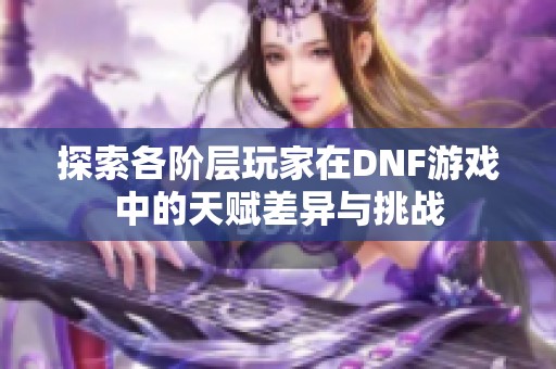 探索各阶层玩家在DNF游戏中的天赋差异与挑战