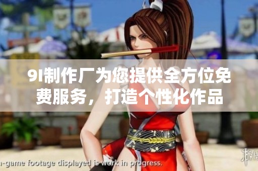 9I制作厂为您提供全方位免费服务，打造个性化作品