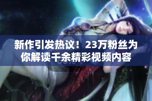 新作引发热议！23万粉丝为你解读千余精彩视频内容