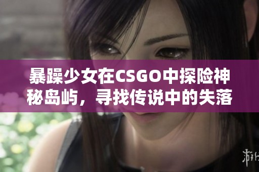 暴躁少女在CSGO中探险神秘岛屿，寻找传说中的失落宝藏！