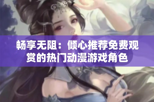 畅享无阻：倾心推荐免费观赏的热门动漫游戏角色
