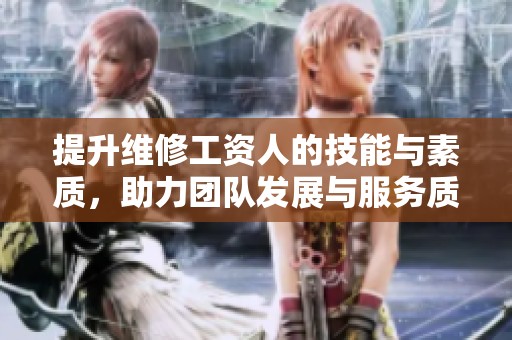 提升维修工资人的技能与素质，助力团队发展与服务质量