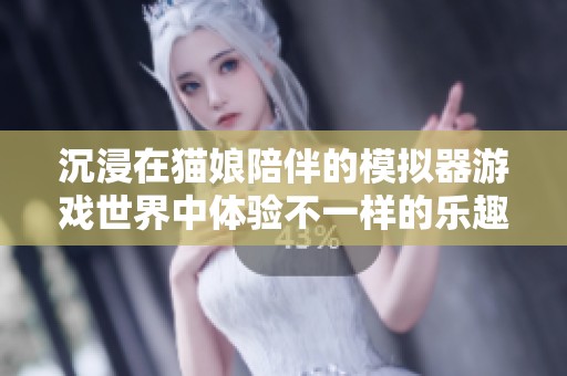 沉浸在猫娘陪伴的模拟器游戏世界中体验不一样的乐趣