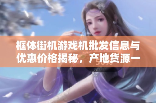 框体街机游戏机批发信息与优惠价格揭秘，产地货源一网打尽