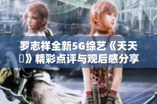 罗志祥全新5G综艺《天天奭》精彩点评与观后感分享