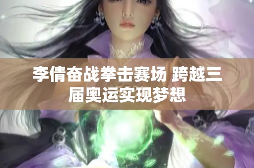 李倩奋战拳击赛场 跨越三届奥运实现梦想